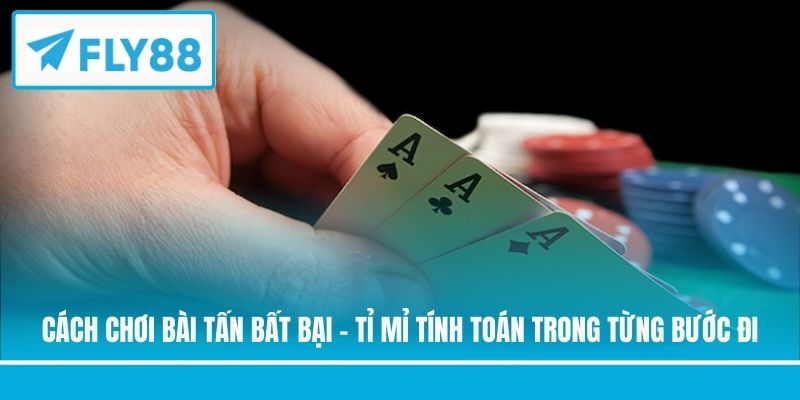 Cách chơi bài Tấn bất bại - Tỉ mỉ tính toán trong từng bước đi